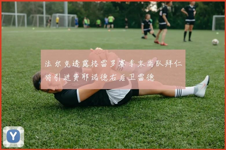 法尔克透露格雷罗赛季末离队拜仁将引进费耶诺德右后卫雷德