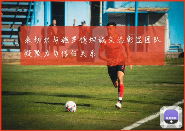 米切尔与施罗德坦诚交流彰显团队凝聚力与信任关系