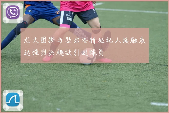 尤文图斯与瑟尔洛特经纪人接触表达强烈兴趣欲引进球员