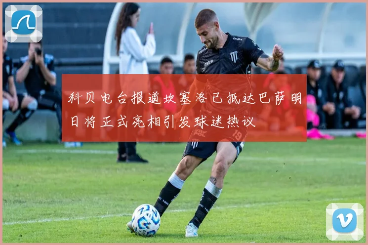 科贝电台报道坎塞洛已抵达巴萨明日将正式亮相引发球迷热议