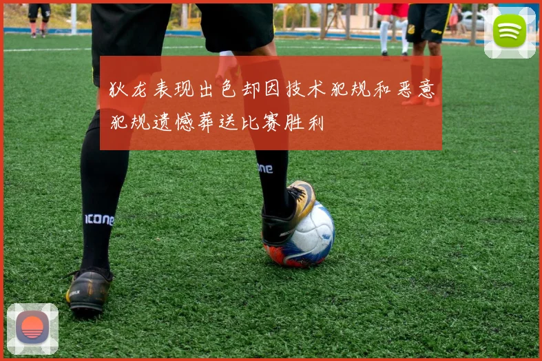 狄龙表现出色却因技术犯规和恶意犯规遗憾葬送比赛胜利