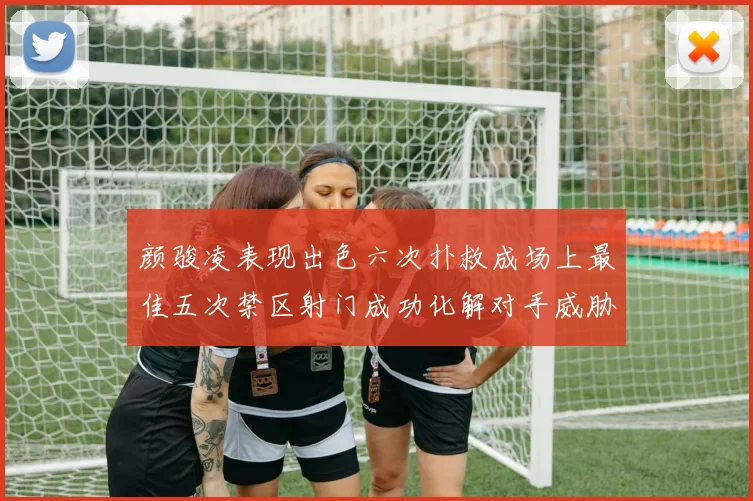 颜骏凌表现出色六次扑救成场上最佳五次禁区射门成功化解对手威胁