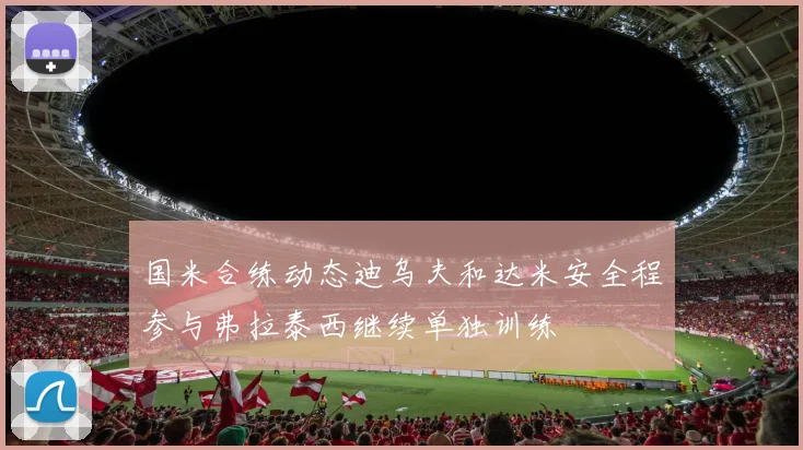 国米合练动态迪乌夫和达米安全程参与弗拉泰西继续单独训练