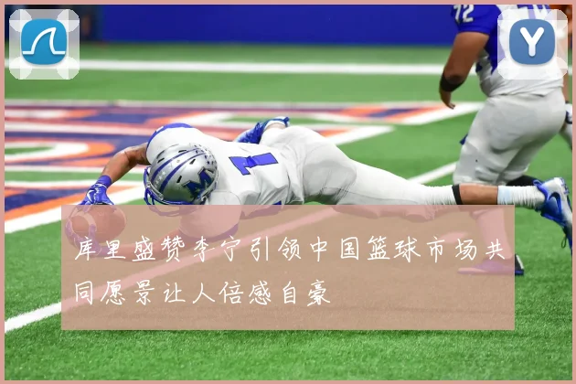 库里盛赞李宁引领中国篮球市场共同愿景让人倍感自豪