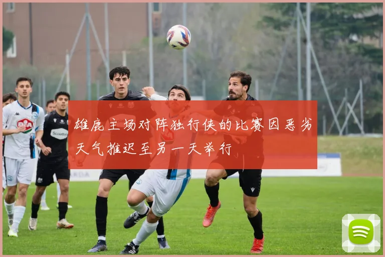 雄鹿主场对阵独行侠的比赛因恶劣天气推迟至另一天举行