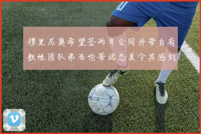 穆里尼奥希望签两年合同并带自有教练团队弗洛伦蒂诺态度令其感到失望