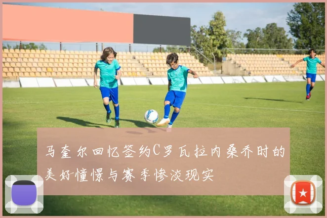 马奎尔回忆签约C罗瓦拉内桑乔时的美好憧憬与赛季惨淡现实