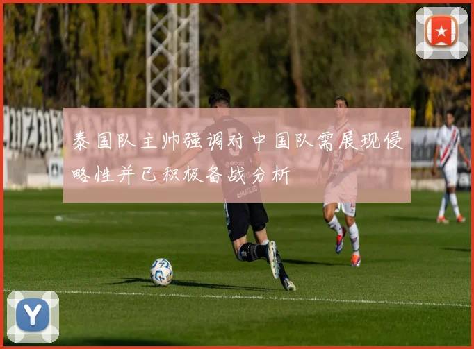泰国队主帅强调对中国队需展现侵略性并已积极备战分析