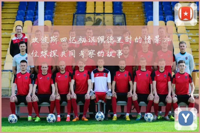 坎波斯回忆初识佩德里时的情景六位球探共同考察的故事