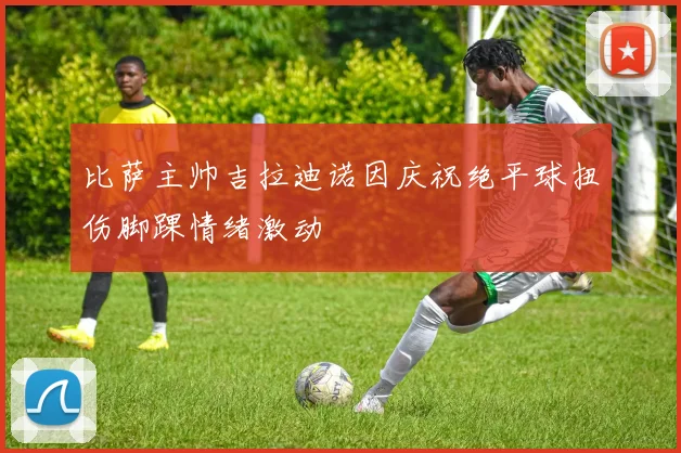 比萨主帅吉拉迪诺因庆祝绝平球扭伤脚踝情绪激动