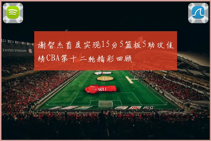 谢智杰首度实现15分5篮板5助攻佳绩CBA第十二轮精彩回顾