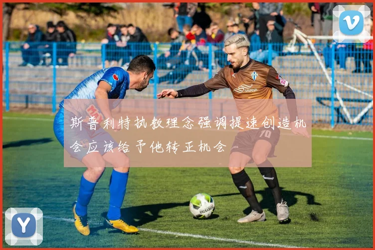 斯普利特执教理念强调提速创造机会应该给予他转正机会
