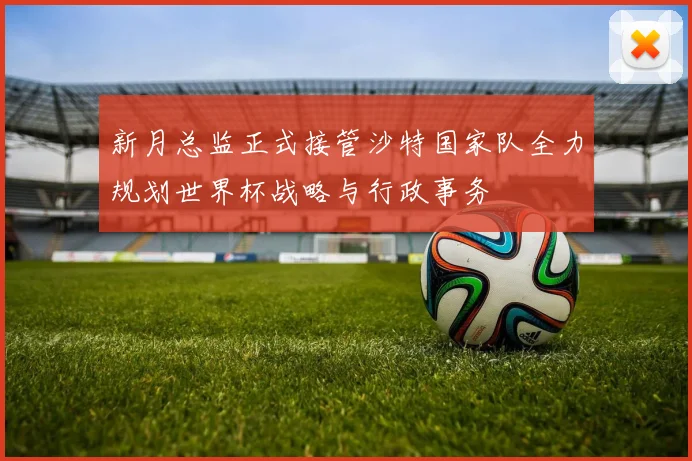 新月总监正式接管沙特国家队全力规划世界杯战略与行政事务