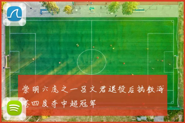 崇明六虎之一吕文君退役后执教海港四度夺中超冠军
