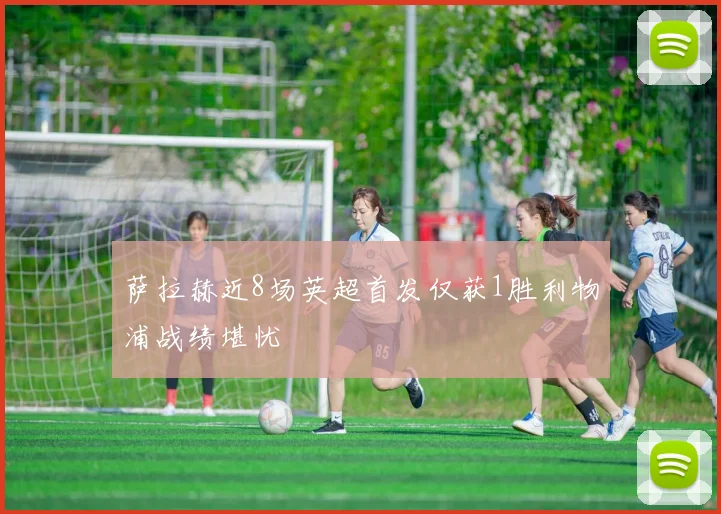 萨拉赫近8场英超首发仅获1胜利物浦战绩堪忧