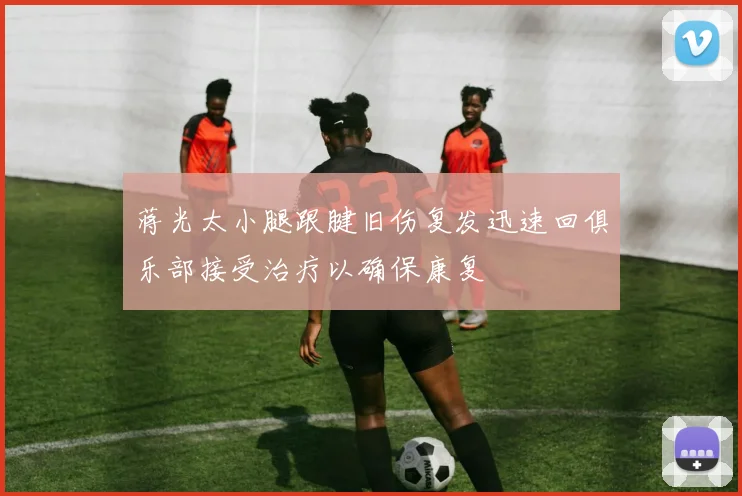 蒋光太小腿跟腱旧伤复发迅速回俱乐部接受治疗以确保康复