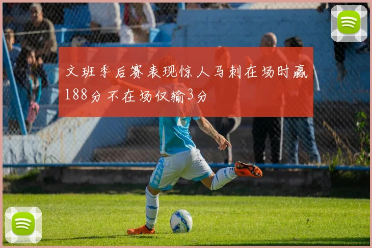 文班季后赛表现惊人马刺在场时赢188分不在场仅输3分