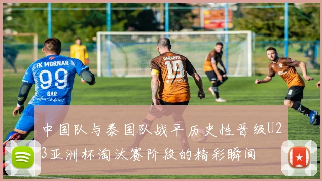 中国队与泰国队战平历史性晋级U23亚洲杯淘汰赛阶段的精彩瞬间