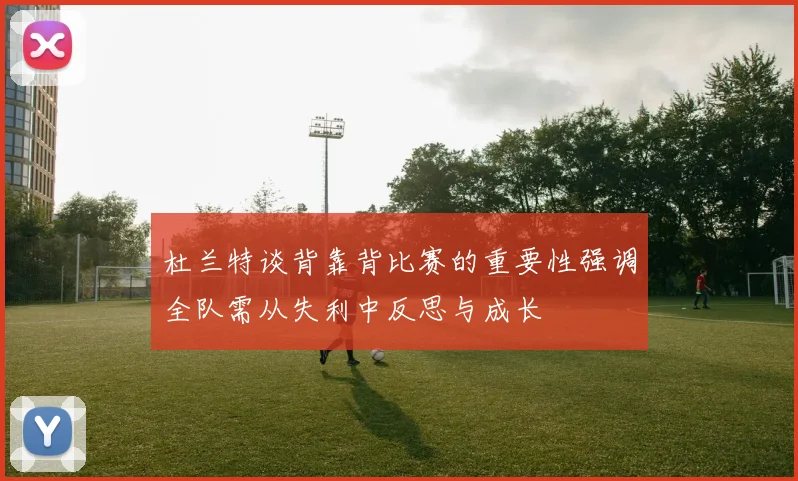杜兰特谈背靠背比赛的重要性强调全队需从失利中反思与成长
