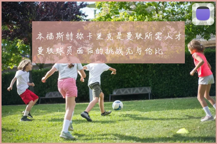 本福斯特称卡里克是曼联所需人才曼联球员面临的挑战无与伦比