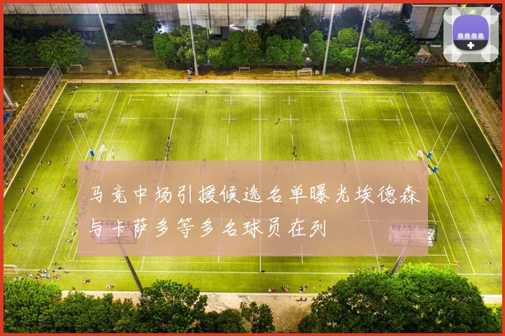 马竞中场引援候选名单曝光埃德森与卡萨多等多名球员在列