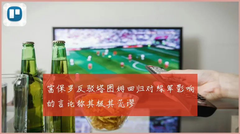 富保罗反驳塔图姆回归对绿军影响的言论称其极其荒谬