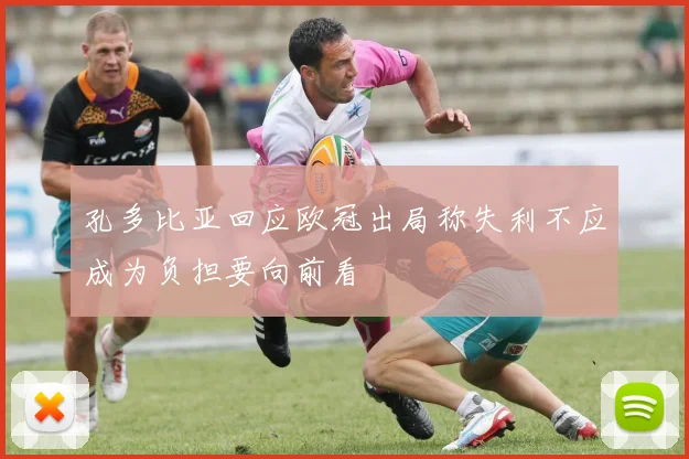 孔多比亚回应欧冠出局称失利不应成为负担要向前看