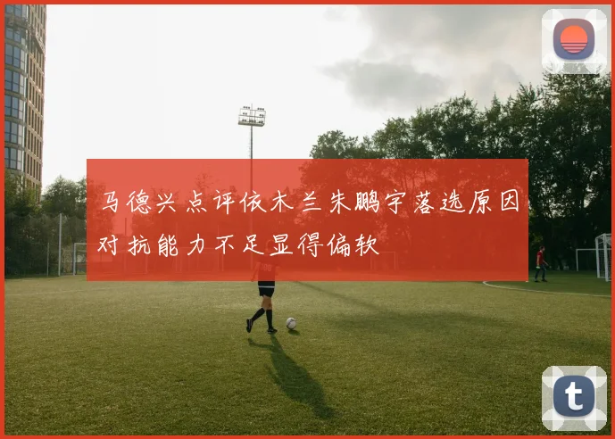 马德兴点评依木兰朱鹏宇落选原因对抗能力不足显得偏软