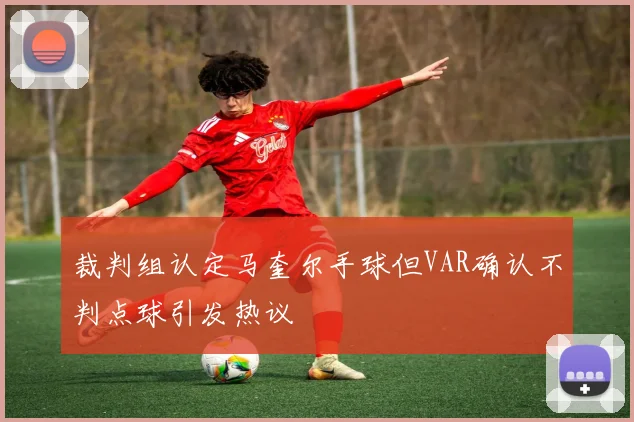 裁判组认定马奎尔手球但VAR确认不判点球引发热议
