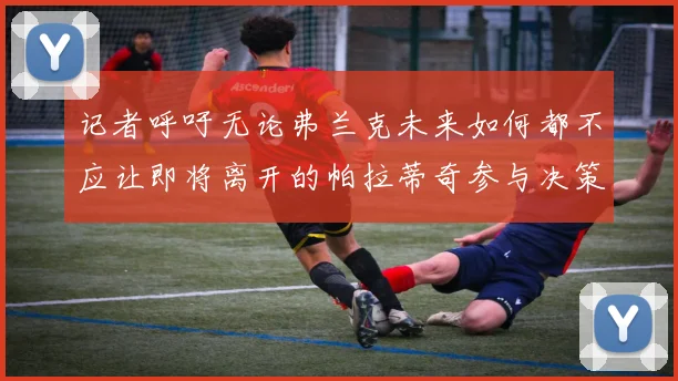 记者呼吁无论弗兰克未来如何都不应让即将离开的帕拉蒂奇参与决策
